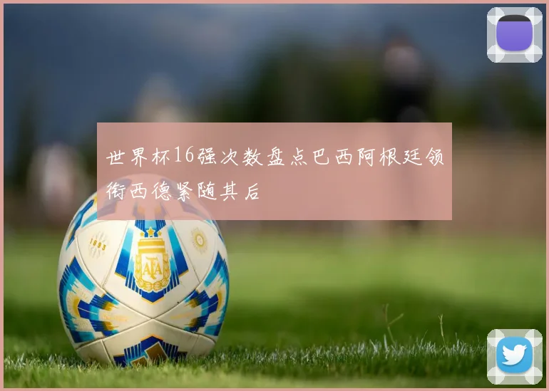 世界杯16强次数盘点巴西阿根廷领衔西德紧随其后