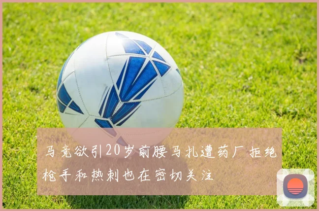 马竞欲引20岁前腰马扎遭药厂拒绝枪手和热刺也在密切关注