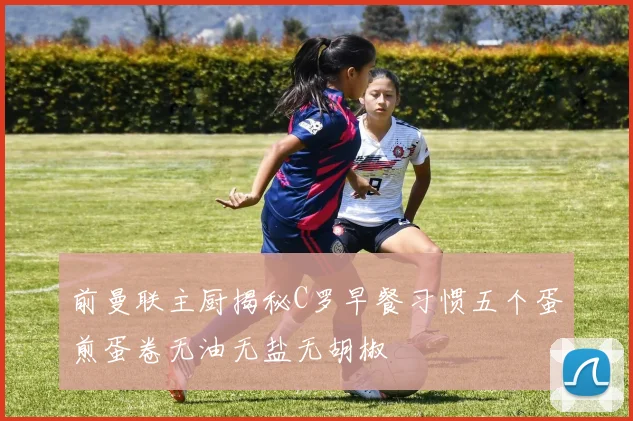 前曼联主厨揭秘C罗早餐习惯五个蛋煎蛋卷无油无盐无胡椒