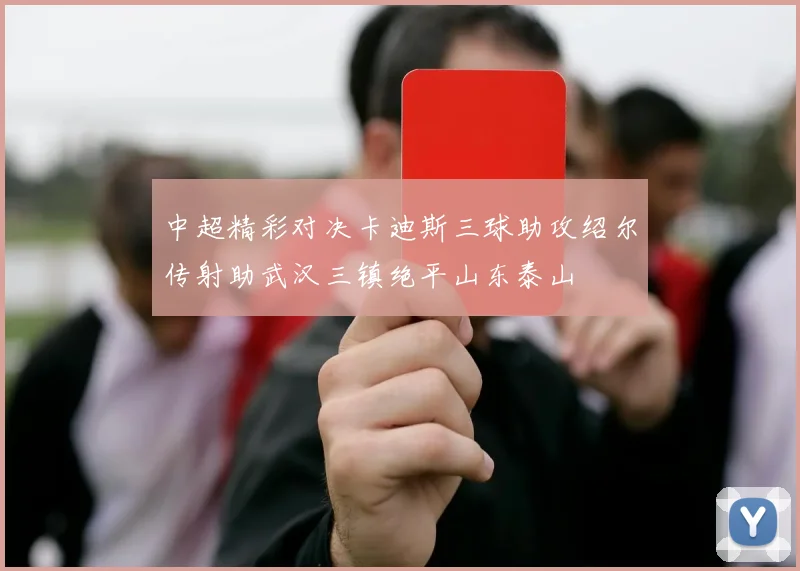 中超精彩对决卡迪斯三球助攻绍尔传射助武汉三镇绝平山东泰山