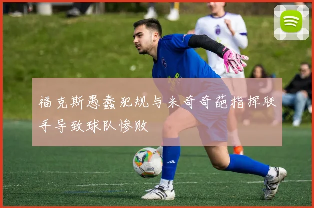 福克斯愚蠢犯规与米奇奇葩指挥联手导致球队惨败