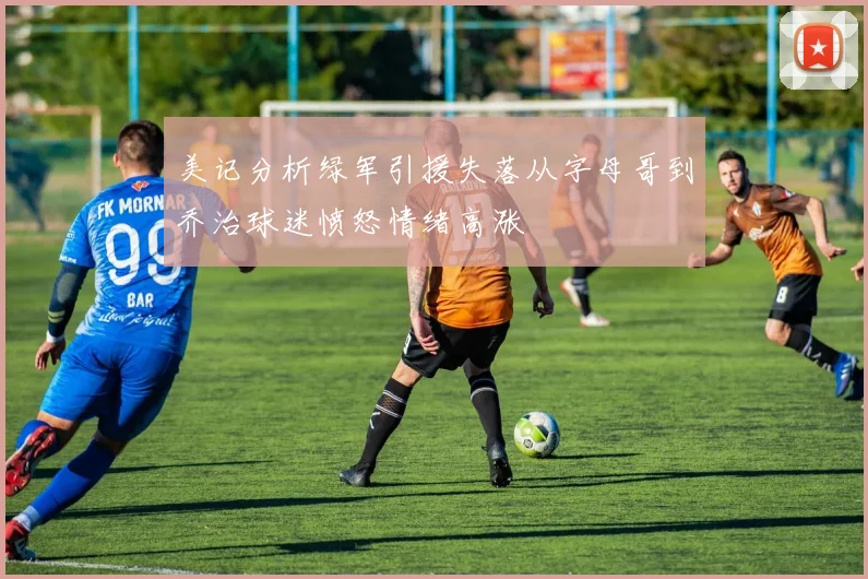 美记分析绿军引援失落从字母哥到乔治球迷愤怒情绪高涨