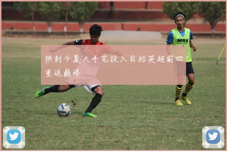 热刺今夏大手笔投入目标英超前四重返巅峰