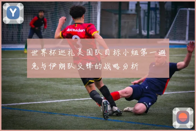世界杯巡礼美国队目标小组第一避免与伊朗队交锋的战略分析