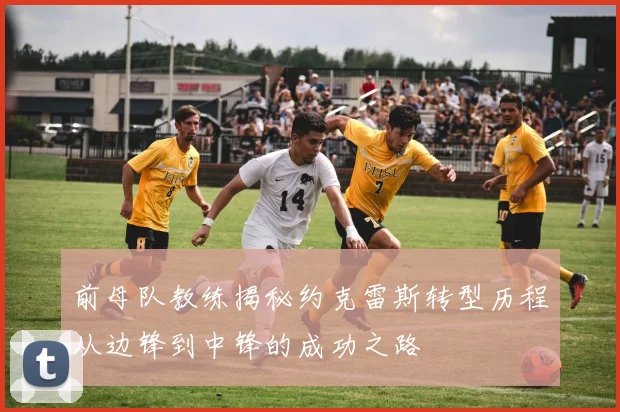 前母队教练揭秘约克雷斯转型历程从边锋到中锋的成功之路