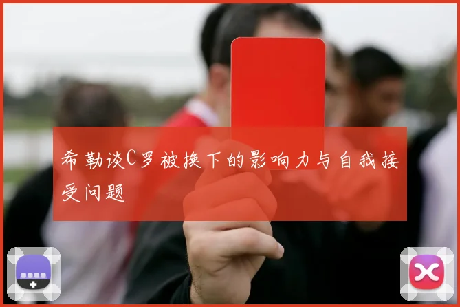 希勒谈C罗被换下的影响力与自我接受问题