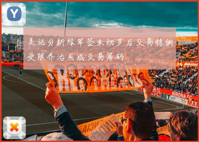 美记分析绿军签米切罗后交易特例受限乔治或成交易筹码