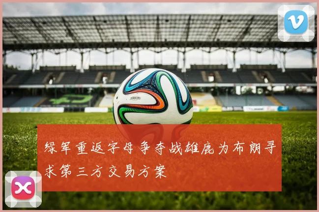 绿军重返字母争夺战雄鹿为布朗寻求第三方交易方案