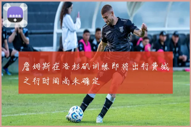 詹姆斯在洛杉矶训练即将出行费城之行时间尚未确定
