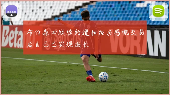 布伦森回顾续约遭拒经历感慨交易后自己已实现成长