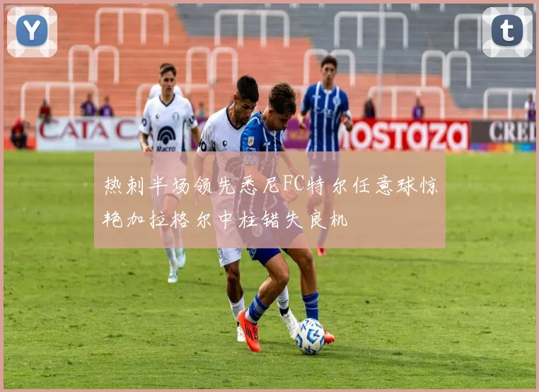 热刺半场领先悉尼FC特尔任意球惊艳加拉格尔中柱错失良机