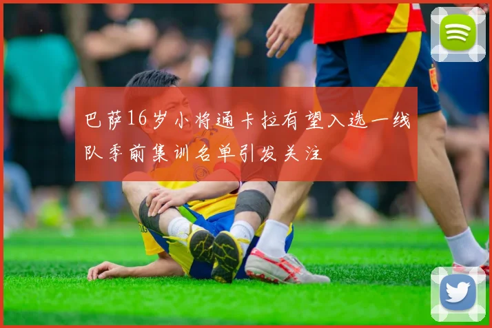 巴萨16岁小将通卡拉有望入选一线队季前集训名单引发关注