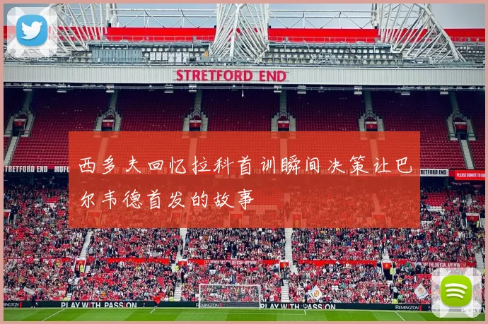 西多夫回忆拉科首训瞬间决策让巴尔韦德首发的故事
