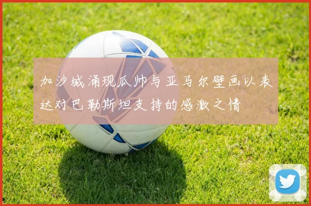 加沙城涌现瓜帅与亚马尔壁画以表达对巴勒斯坦支持的感激之情