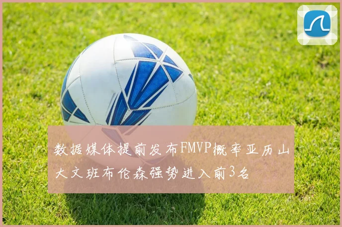 数据媒体提前发布FMVP概率亚历山大文班布伦森强势进入前3名