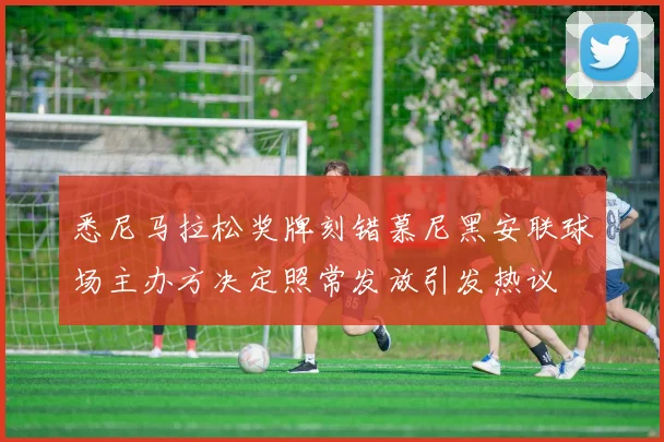 悉尼马拉松奖牌刻错慕尼黑安联球场主办方决定照常发放引发热议