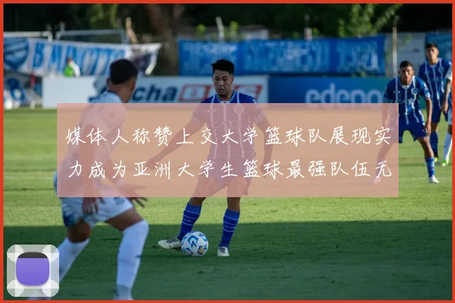 媒体人称赞上交大学篮球队展现实力成为亚洲大学生篮球最强队伍无可争议