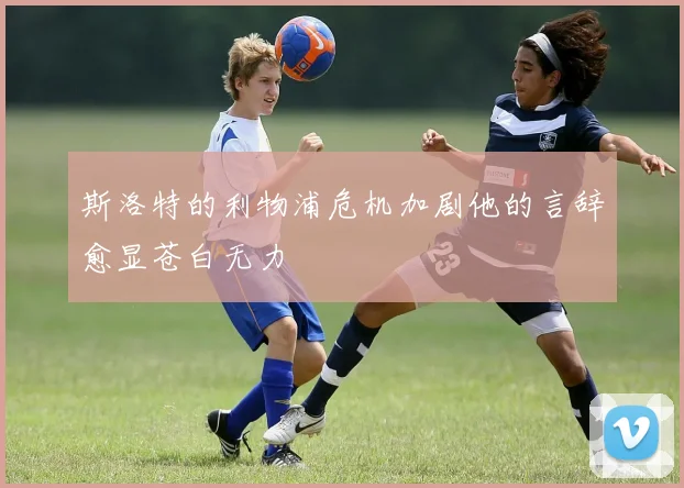 斯洛特的利物浦危机加剧他的言辞愈显苍白无力