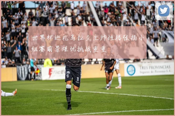 世界杯巡礼乌拉圭主帅性格张扬小组赛前景堪忧挑战重重
