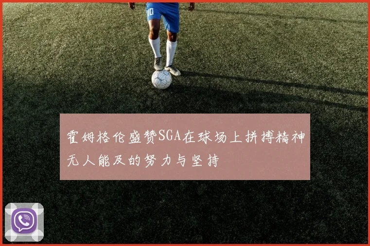 霍姆格伦盛赞SGA在球场上拼搏精神无人能及的努力与坚持