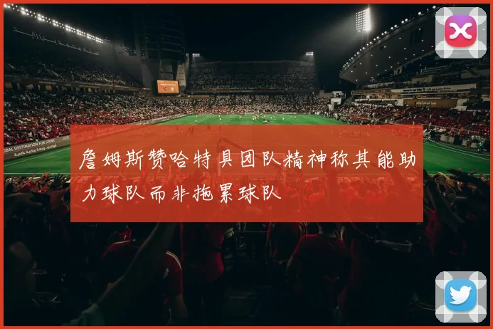 詹姆斯赞哈特具团队精神称其能助力球队而非拖累球队