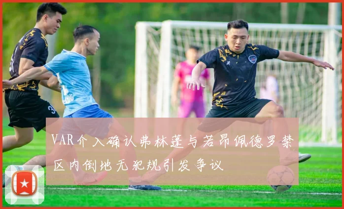 VAR介入确认弗林蓬与若昂佩德罗禁区内倒地无犯规引发争议