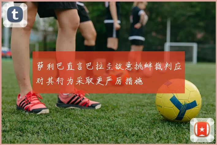 萨利巴直言巴拉圭故意挑衅裁判应对其行为采取更严厉措施
