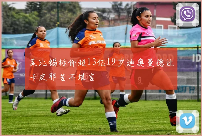 莱比锡标价超13亿19岁迪奥曼德让卡皮耶苦不堪言