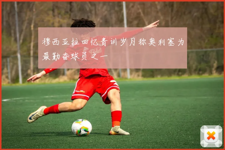 穆西亚拉回忆青训岁月称奥利塞为最勤奋球员之一