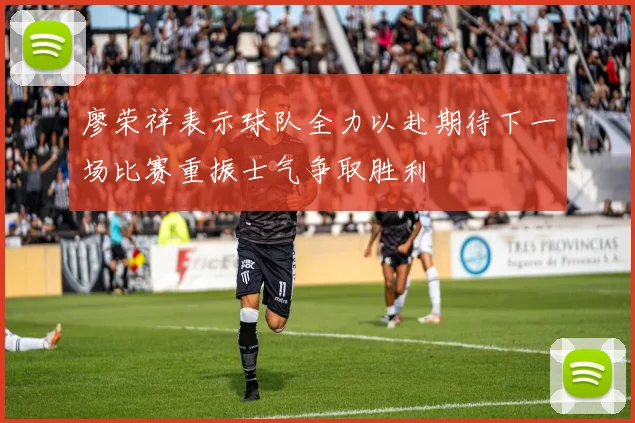 廖荣祥表示球队全力以赴期待下一场比赛重振士气争取胜利