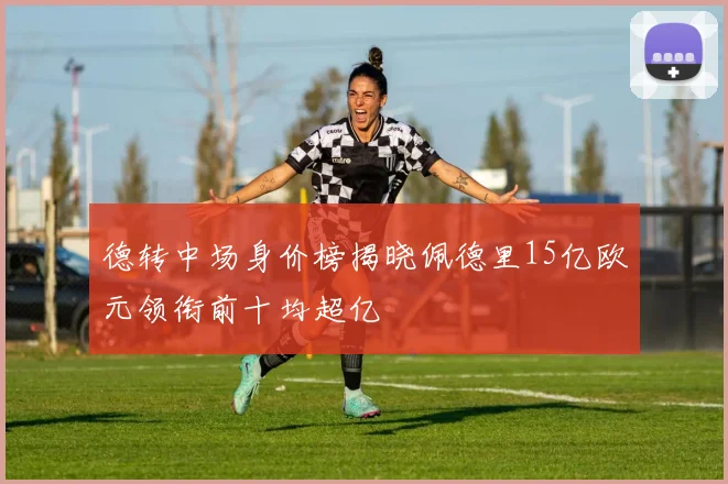 德转中场身价榜揭晓佩德里15亿欧元领衔前十均超亿