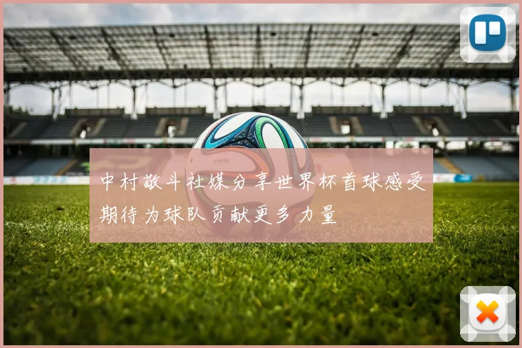 中村敬斗社媒分享世界杯首球感受期待为球队贡献更多力量