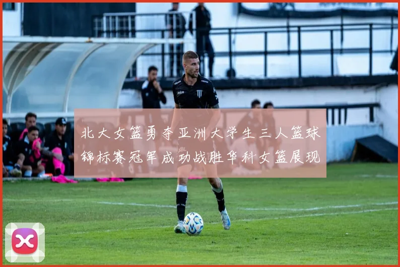 北大女篮勇夺亚洲大学生三人篮球锦标赛冠军成功战胜华科女篮展现强大实力